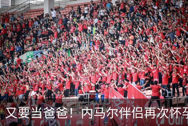 又要当爸爸！内马尔伴侣再次怀孕 两人将迎第三个女儿