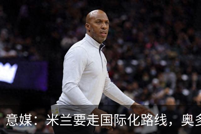 意媒：米兰要走国际化路线，奥多辞职，未来队也将请外籍教练执教